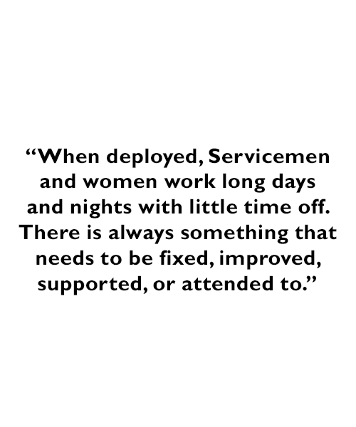 A quote - When deployed, Servicemen and women work long days and nights with little time off.  There is always something that needs to be fixed, improved, supported, or attended to.