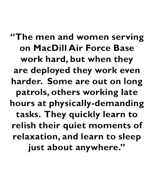 A quote - The men and women serving on MacDill Air Force Base work hard, but when they are deployed they work even harder.  Some are out on long patrols, others working late hours at physically demanding tasks.  They quickly learn to relish their quiet moments of relaxation, and learn to sleep just about anywhere.